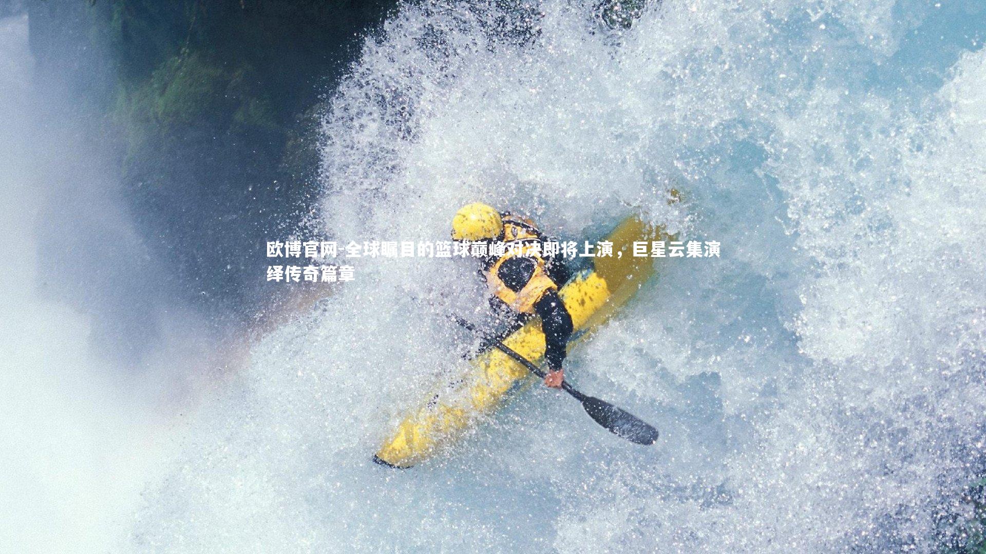 全球瞩目的篮球巅峰对决即将上演,巨星云集演绎传奇篇章