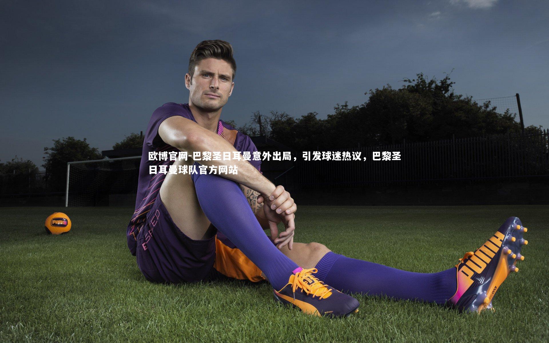 巴黎圣日耳曼意外出局,引发球迷热议,巴黎圣日耳曼球队官方网站