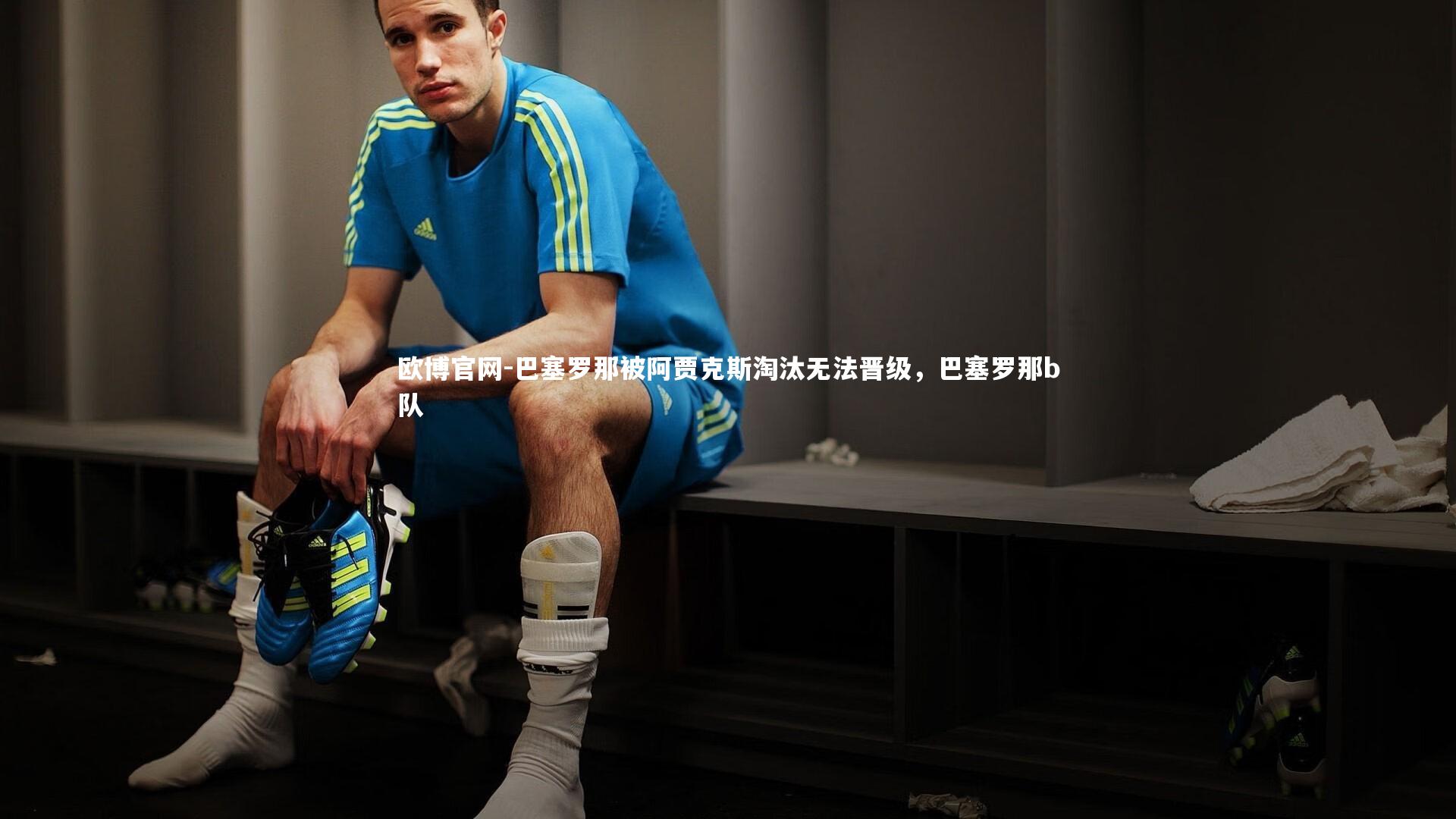 欧博官网-巴塞罗那被阿贾克斯淘汰无法晋级，巴塞罗那b队