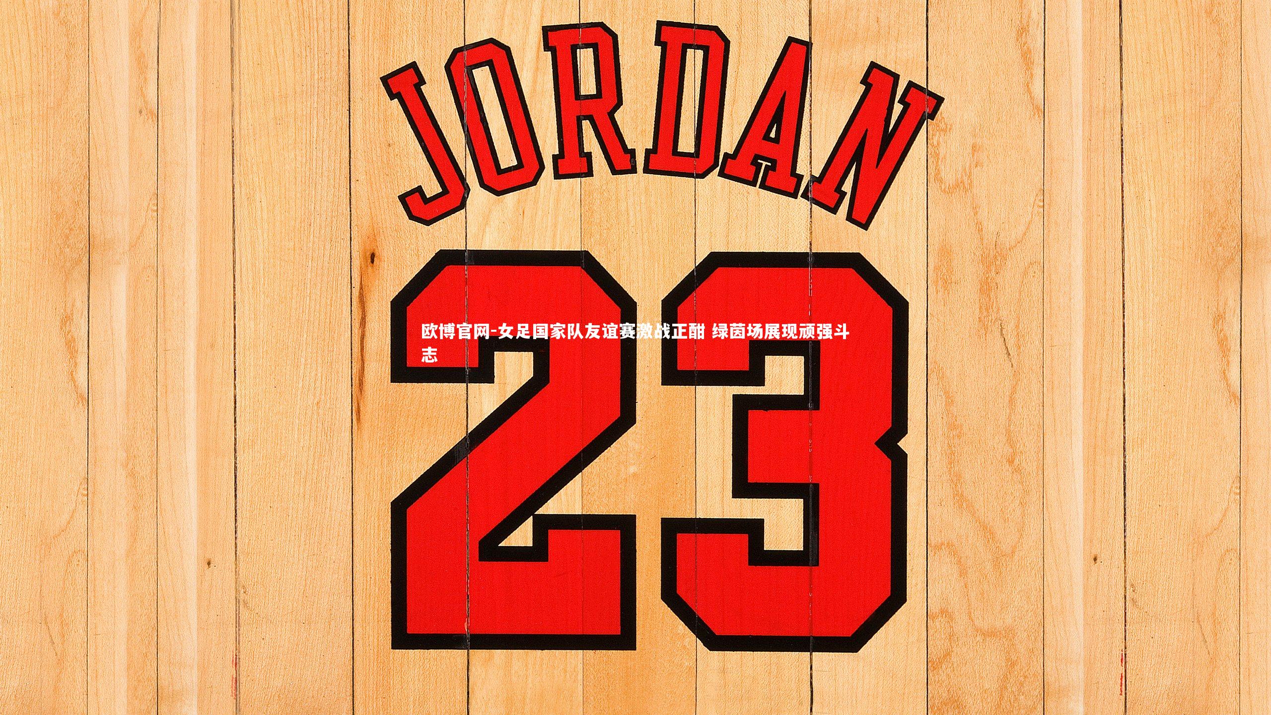 欧博官网-女足国家队友谊赛激战正酣 绿茵场展现顽强斗志